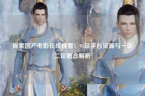 探索国产电影在线观看：91区平台资源与一区二区概念解析