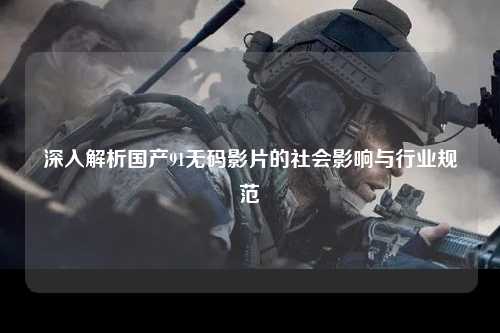 深入解析国产91无码影片的社会影响与行业规范