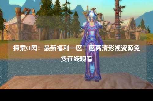 探索91网：最新福利一区二区高清影视资源免费在线观看
