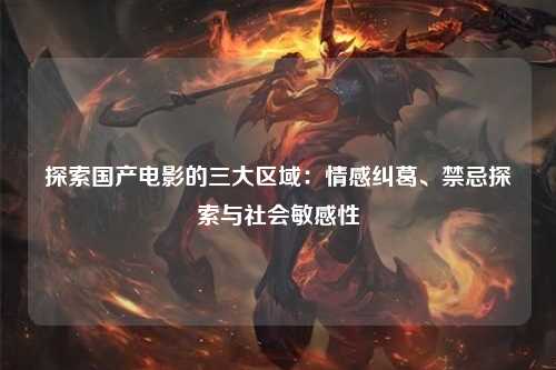 探索国产电影的三大区域：情感纠葛、禁忌探索与社会敏感性