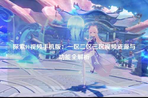 探索91视频手机版：一区二区三区视频资源与功能全解析
