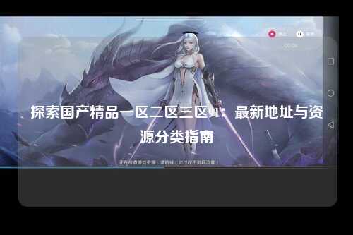 探索国产精品一区二区三区91：最新地址与资源分类指南
