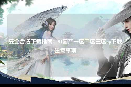 安全合法下载指南：91国产一区二区三区pp下载注意事项