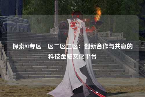 探索91专区一区二区三区：创新合作与共赢的科技金融文化平台