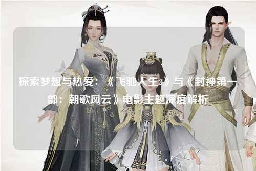 探索梦想与热爱：《飞驰人生2》与《封神第一部：朝歌风云》电影主题深度解析