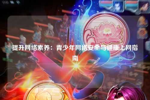 提升网络素养：青少年网络安全与健康上网指南