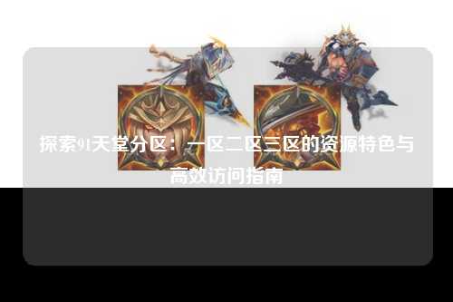 探索91天堂分区：一区二区三区的资源特色与高效访问指南