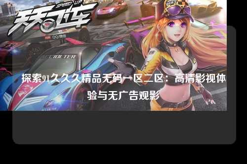 探索91久久久精品无码一区二区：高清影视体验与无广告观影