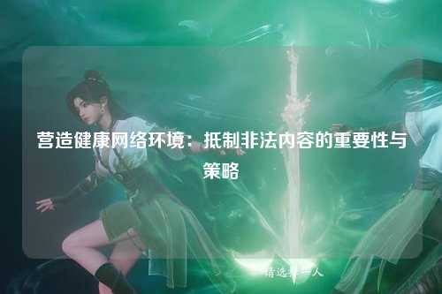 营造健康网络环境：抵制非法内容的重要性与策略