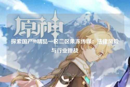 探索国产91精品一区二区果冻传媒：法律风险与行业挑战