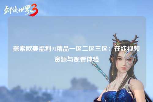 探索欧美福利91精品一区二区三区：在线视频资源与观看体验