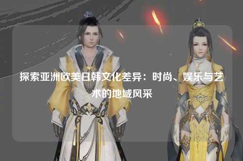 探索亚洲欧美日韩文化差异：时尚、娱乐与艺术的地域风采
