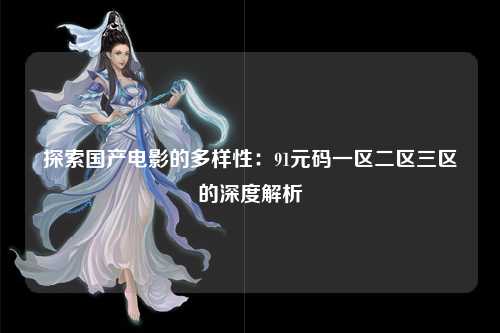 探索国产电影的多样性：91元码一区二区三区的深度解析