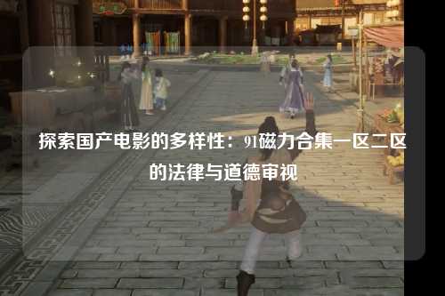 探索国产电影的多样性：91磁力合集一区二区的法律与道德审视