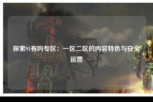 探索91有吗专区：一区二区的内容特色与安全运营