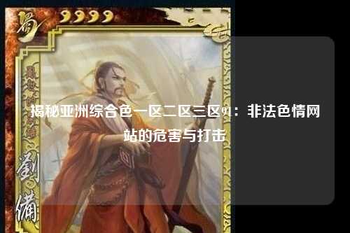 揭秘亚洲综合色一区二区三区91：非法色情网站的危害与打击