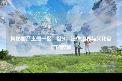 揭秘国产主播一区二区91：法律边界与文化自信的较量