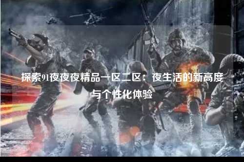探索91夜夜夜精品一区二区：夜生活的新高度与个性化体验