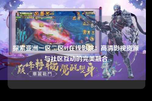 探索亚洲一区二区91在线影院：高清影视资源与社区互动的完美融合