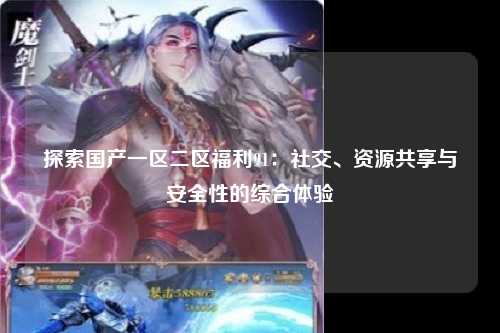 探索国产一区二区福利91：社交、资源共享与安全性的综合体验