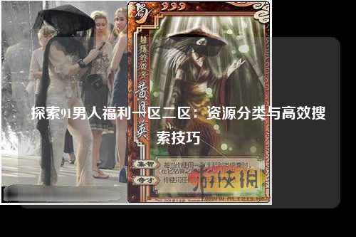 探索91男人福利一区二区：资源分类与高效搜索技巧