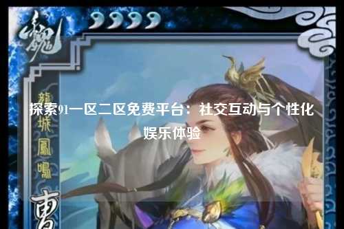 探索91一区二区免费平台：社交互动与个性化娱乐体验
