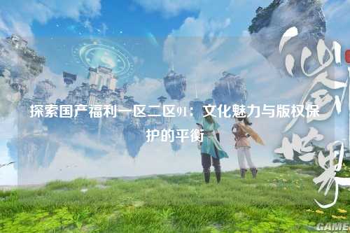 探索国产福利一区二区91：文化魅力与版权保护的平衡