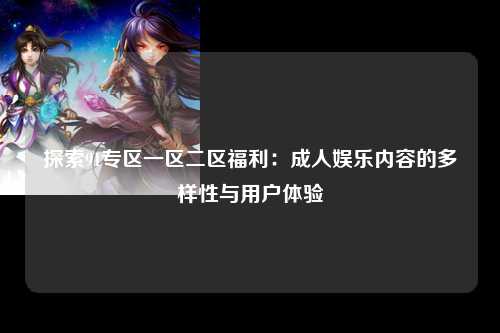 探索91专区一区二区福利：成人娱乐内容的多样性与用户体验