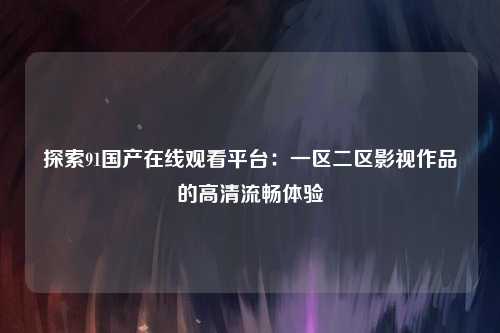 探索91国产在线观看平台：一区二区影视作品的高清流畅体验