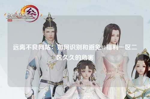 远离不良网站：如何识别和避免91福利一区二区久久的危害