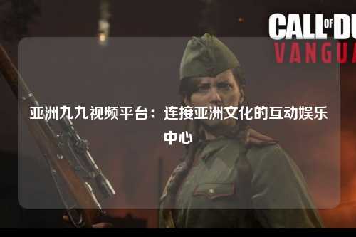 亚洲九九视频平台：连接亚洲文化的互动娱乐中心