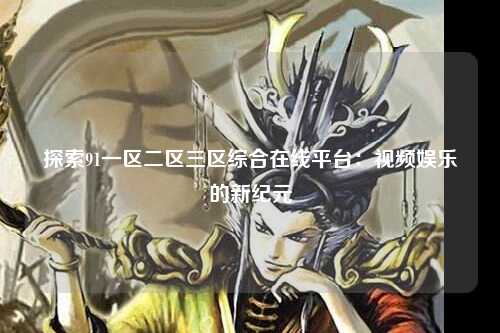 探索91一区二区三区综合在线平台：视频娱乐的新纪元