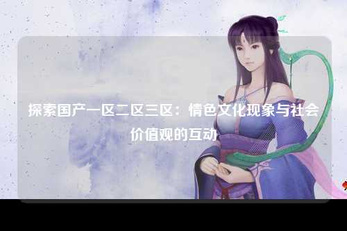 探索国产一区二区三区：情色文化现象与社会价值观的互动