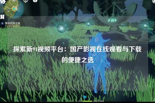 探索新91视频平台：国产影视在线观看与下载的便捷之选