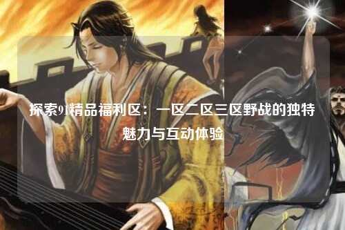 探索91精品福利区：一区二区三区野战的独特魅力与互动体验