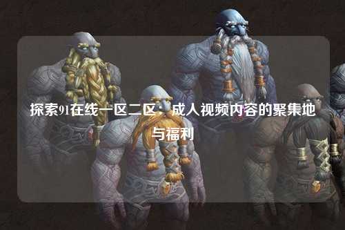 探索91在线一区二区：成人视频内容的聚集地与福利