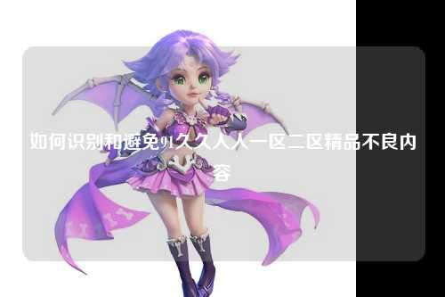 如何识别和避免91久久人人一区二区精品不良内容