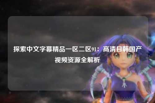 探索中文字幕精品一区二区91：高清日韩国产视频资源全解析
