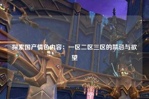 探索国产情色内容：一区二区三区的禁忌与欲望