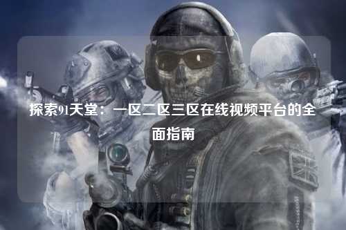 探索91天堂：一区二区三区在线视频平台的全面指南
