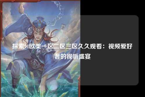 探索91欧美一区二区三区久久观看：视频爱好者的视听盛宴