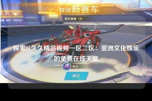 探索91久久精品视频一区二区：亚洲文化娱乐的免费在线天堂