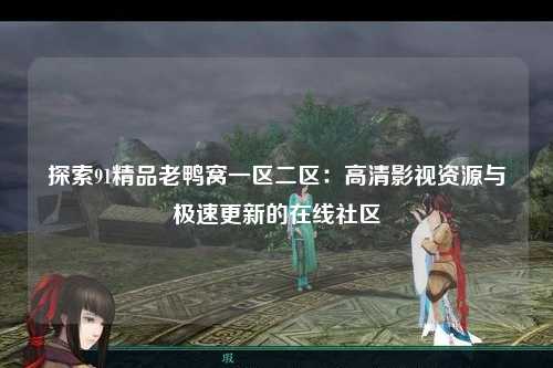 探索91精品老鸭窝一区二区：高清影视资源与极速更新的在线社区