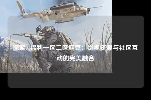 探索91福利一区二区麻豆：影视资源与社区互动的完美融合