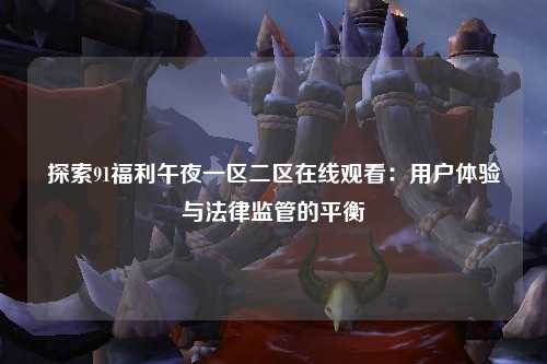 探索91福利午夜一区二区在线观看：用户体验与法律监管的平衡