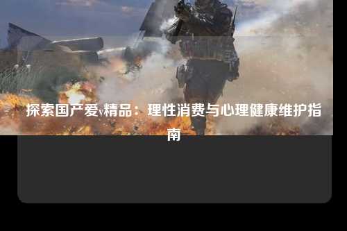 探索国产爱v精品：理性消费与心理健康维护指南
