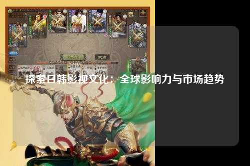 探索日韩影视文化：全球影响力与市场趋势