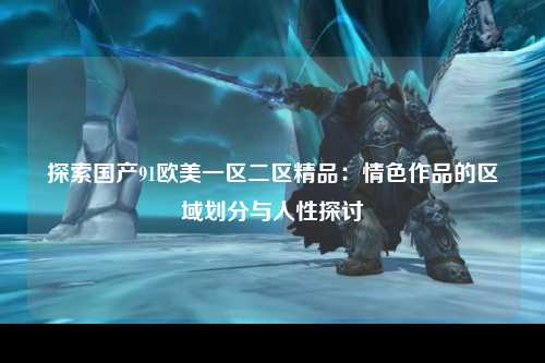 探索国产91欧美一区二区精品：情色作品的区域划分与人性探讨