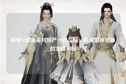 探索91资源福利国产一区二区：高清影视资源的宝藏平台