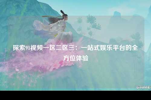 探索91视频一区二区三：一站式娱乐平台的全方位体验
